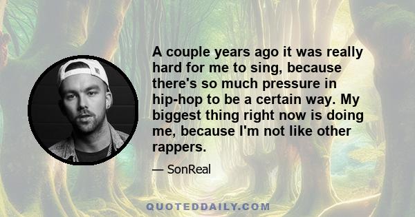 A couple years ago it was really hard for me to sing, because there's so much pressure in hip-hop to be a certain way. My biggest thing right now is doing me, because I'm not like other rappers.