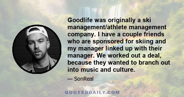 Goodlife was originally a ski management/athlete management company. I have a couple friends who are sponsored for skiing and my manager linked up with their manager. We worked out a deal, because they wanted to branch