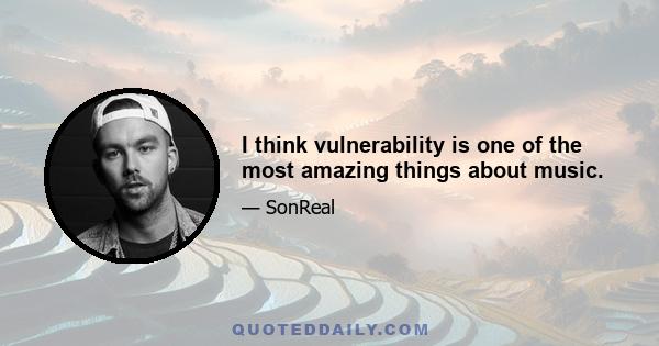 I think vulnerability is one of the most amazing things about music.