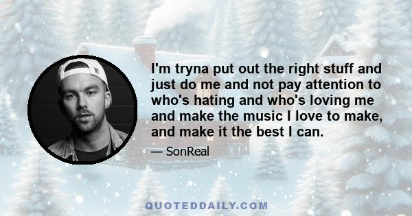 I'm tryna put out the right stuff and just do me and not pay attention to who's hating and who's loving me and make the music I love to make, and make it the best I can.