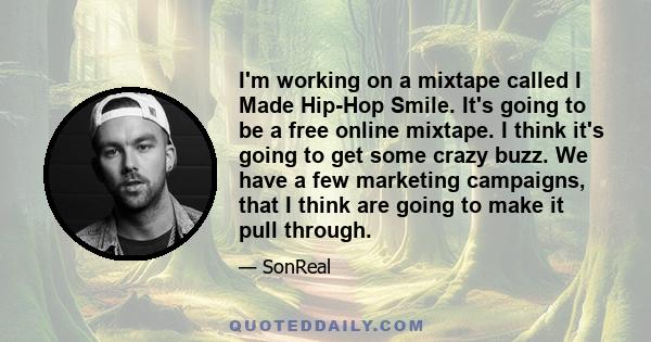 I'm working on a mixtape called I Made Hip-Hop Smile. It's going to be a free online mixtape. I think it's going to get some crazy buzz. We have a few marketing campaigns, that I think are going to make it pull through.