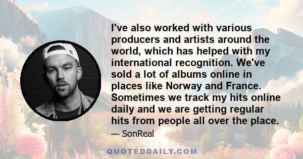 I've also worked with various producers and artists around the world, which has helped with my international recognition. We've sold a lot of albums online in places like Norway and France. Sometimes we track my hits