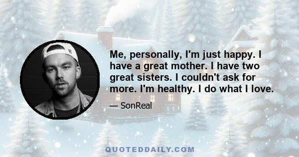 Me, personally, I'm just happy. I have a great mother. I have two great sisters. I couldn't ask for more. I'm healthy. I do what I love.