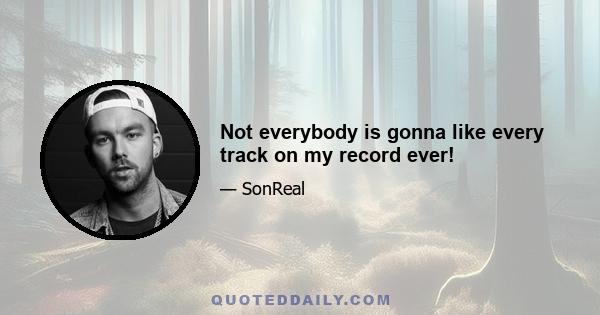 Not everybody is gonna like every track on my record ever!