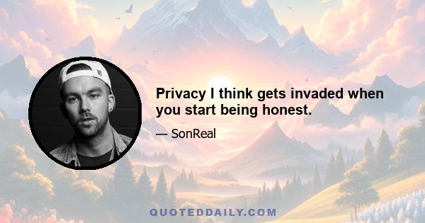 Privacy I think gets invaded when you start being honest.