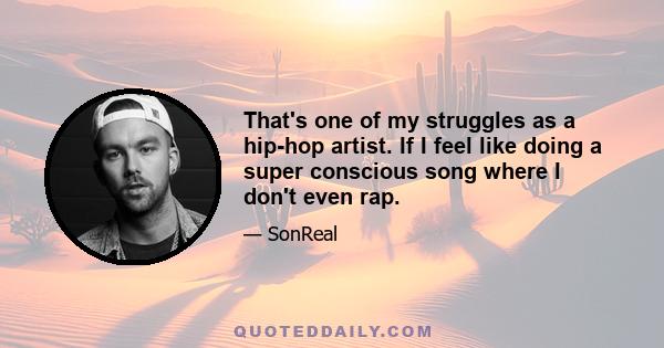 That's one of my struggles as a hip-hop artist. If I feel like doing a super conscious song where I don't even rap.