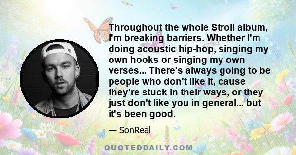 Throughout the whole Stroll album, I'm breaking barriers. Whether I'm doing acoustic hip-hop, singing my own hooks or singing my own verses... There's always going to be people who don't like it, cause they're stuck in