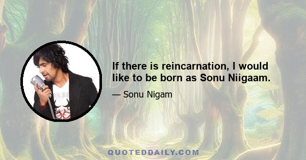 If there is reincarnation, I would like to be born as Sonu Niigaam.