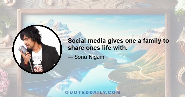 Social media gives one a family to share ones life with.