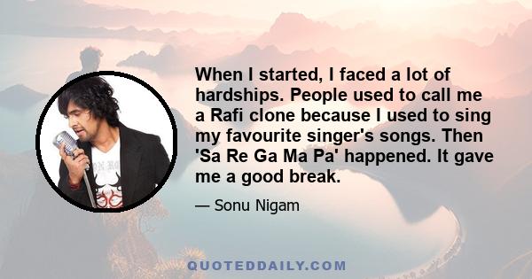 When I started‚ I faced a lot of hardships. People used to call me a Rafi clone because I used to sing my favourite singer's songs. Then 'Sa Re Ga Ma Pa' happened. It gave me a good break.