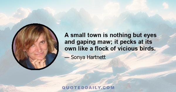 A small town is nothing but eyes and gaping maw; it pecks at its own like a flock of vicious birds.