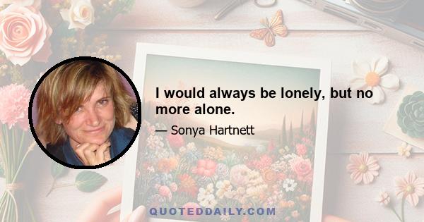 I would always be lonely, but no more alone.