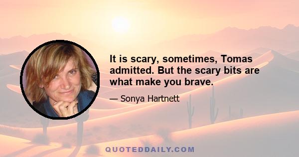 It is scary, sometimes, Tomas admitted. But the scary bits are what make you brave.