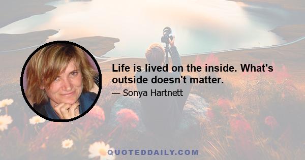 Life is lived on the inside. What's outside doesn't matter.