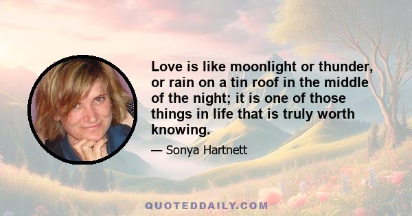 Love is like moonlight or thunder, or rain on a tin roof in the middle of the night; it is one of those things in life that is truly worth knowing.