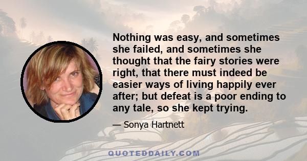 Nothing was easy, and sometimes she failed, and sometimes she thought that the fairy stories were right, that there must indeed be easier ways of living happily ever after; but defeat is a poor ending to any tale, so