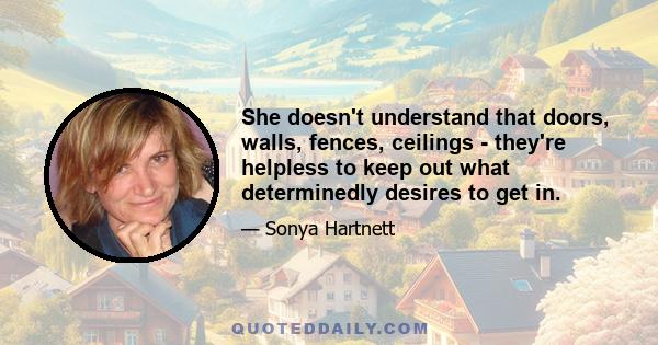 She doesn't understand that doors, walls, fences, ceilings - they're helpless to keep out what determinedly desires to get in.