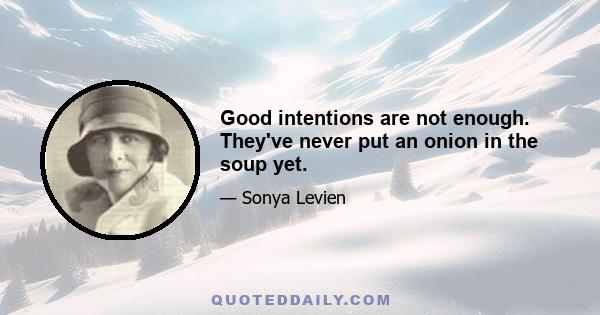 Good intentions are not enough. They've never put an onion in the soup yet.