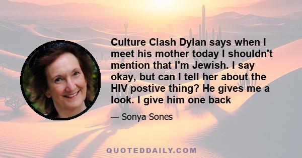 Culture Clash Dylan says when I meet his mother today I shouldn't mention that I'm Jewish. I say okay, but can I tell her about the HIV postive thing? He gives me a look. I give him one back