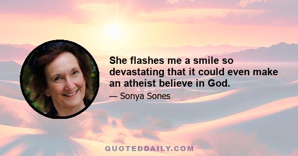 She flashes me a smile so devastating that it could even make an atheist believe in God.