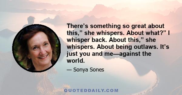 There’s something so great about this,” she whispers. About what?” I whisper back. About this,” she whispers. About being outlaws. It’s just you and me—against the world.