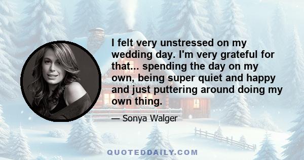 I felt very unstressed on my wedding day. I'm very grateful for that... spending the day on my own, being super quiet and happy and just puttering around doing my own thing.