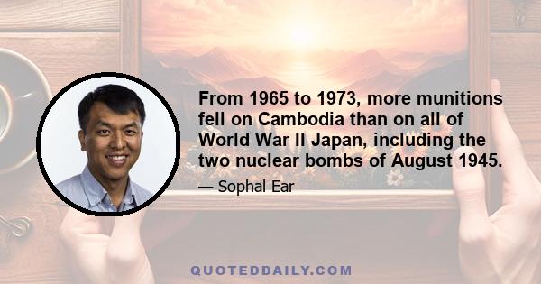 From 1965 to 1973, more munitions fell on Cambodia than on all of World War II Japan, including the two nuclear bombs of August 1945.