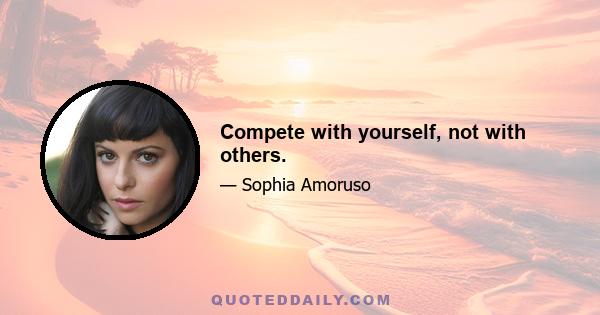 Compete with yourself, not with others.