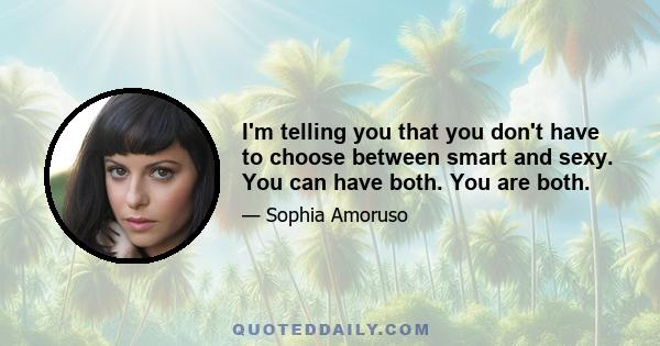 I'm telling you that you don't have to choose between smart and sexy. You can have both. You are both.