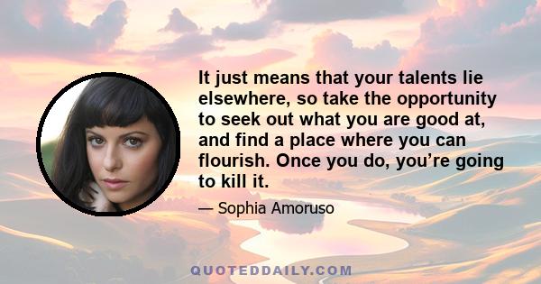 It just means that your talents lie elsewhere, so take the opportunity to seek out what you are good at, and find a place where you can flourish. Once you do, you’re going to kill it.