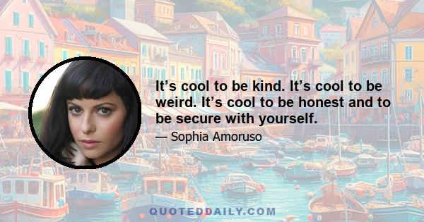 It’s cool to be kind. It’s cool to be weird. It’s cool to be honest and to be secure with yourself.