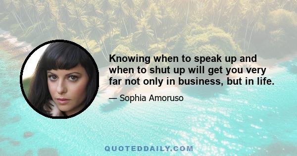 Knowing when to speak up and when to shut up will get you very far not only in business, but in life.