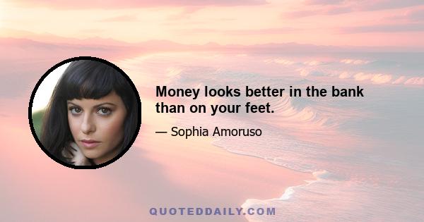 Money looks better in the bank than on your feet.