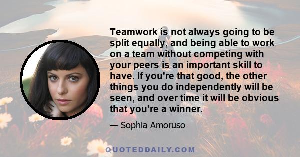 Teamwork is not always going to be split equally, and being able to work on a team without competing with your peers is an important skill to have. If you're that good, the other things you do independently will be