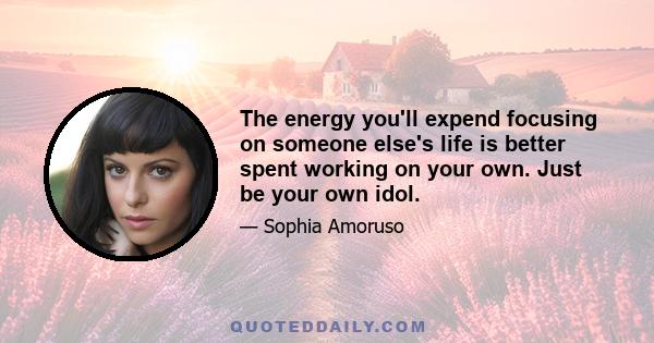 The energy you'll expend focusing on someone else's life is better spent working on your own. Just be your own idol.