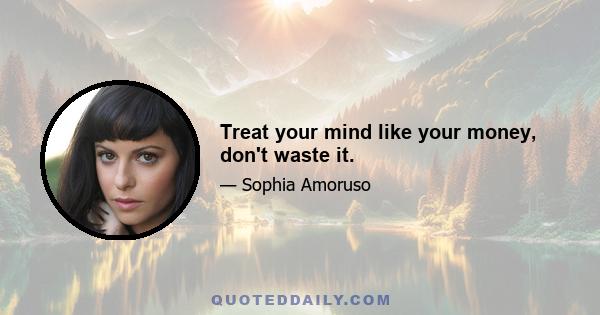 Treat your mind like your money, don't waste it.