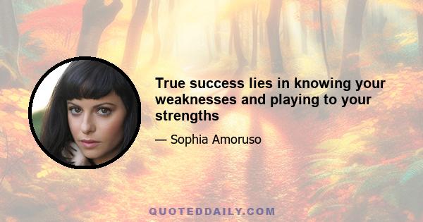 True success lies in knowing your weaknesses and playing to your strengths