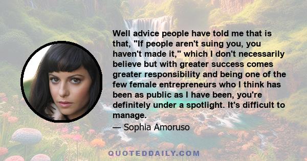 Well advice people have told me that is that, If people aren't suing you, you haven't made it, which I don't necessarily believe but with greater success comes greater responsibility and being one of the few female