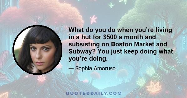 What do you do when you’re living in a hut for $500 a month and subsisting on Boston Market and Subway? You just keep doing what you’re doing.