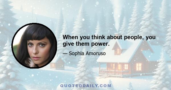 When you think about people, you give them power.