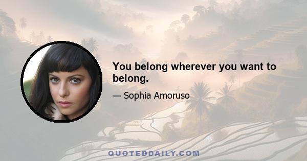 You belong wherever you want to belong.