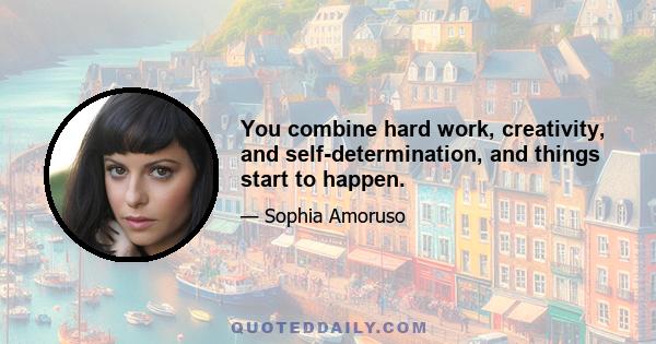 You combine hard work, creativity, and self-determination, and things start to happen.