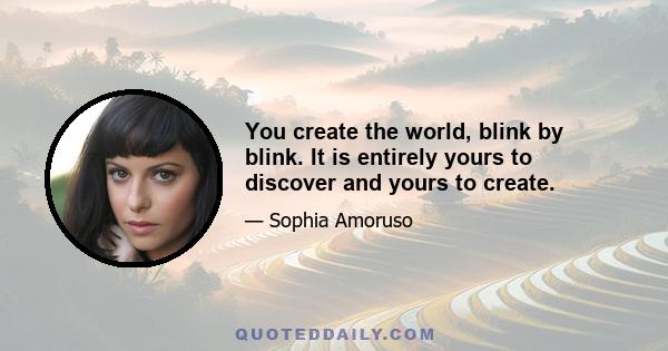 You create the world, blink by blink. It is entirely yours to discover and yours to create.