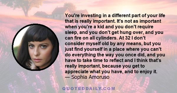 You're investing in a different part of your life that is really important. It's not as important when you're a kid and you don't require sleep, and you don't get hung over, and you can fire on all cylinders. At 32 I