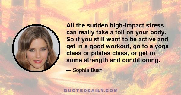 All the sudden high-impact stress can really take a toll on your body. So if you still want to be active and get in a good workout, go to a yoga class or pilates class, or get in some strength and conditioning.