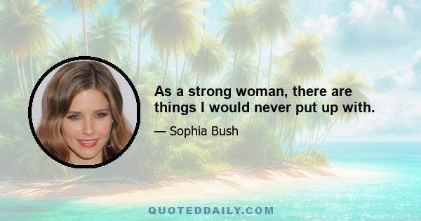 As a strong woman, there are things I would never put up with.