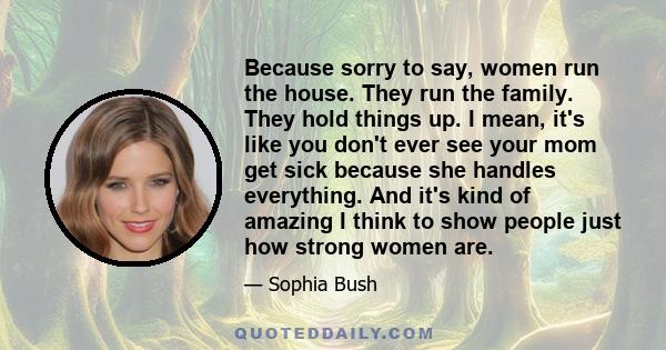 Because sorry to say, women run the house. They run the family. They hold things up. I mean, it's like you don't ever see your mom get sick because she handles everything. And it's kind of amazing I think to show people 