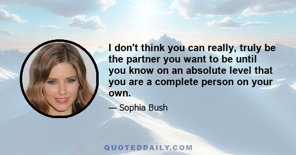 I don't think you can really, truly be the partner you want to be until you know on an absolute level that you are a complete person on your own.