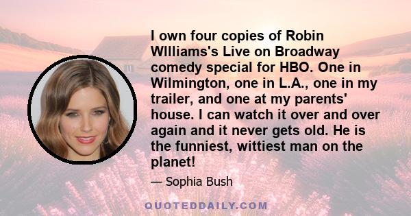 I own four copies of Robin WIlliams's Live on Broadway comedy special for HBO. One in Wilmington, one in L.A., one in my trailer, and one at my parents' house. I can watch it over and over again and it never gets old.