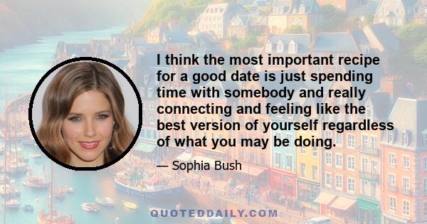 I think the most important recipe for a good date is just spending time with somebody and really connecting and feeling like the best version of yourself regardless of what you may be doing.